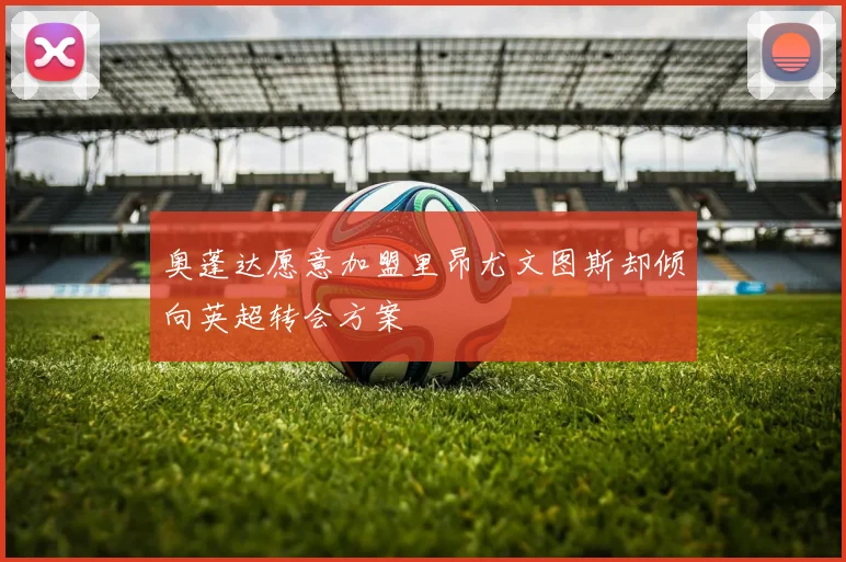 奥蓬达愿意加盟里昂尤文图斯却倾向英超转会方案