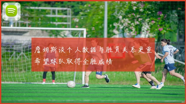 詹姆斯谈个人数据与胜负关系更重希望球队取得全胜成绩
