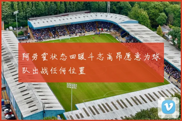 阿劳霍状态回暖斗志高昂愿意为球队出战任何位置