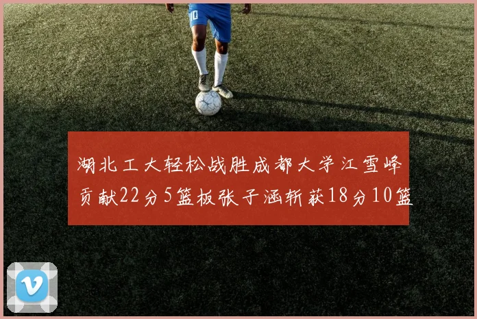 湖北工大轻松战胜成都大学江雪峰贡献22分5篮板张子涵斩获18分10篮板5助攻