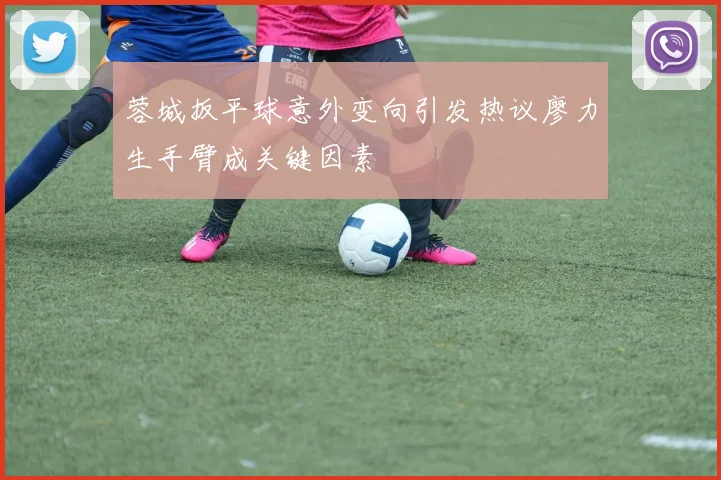 蓉城扳平球意外变向引发热议廖力生手臂成关键因素