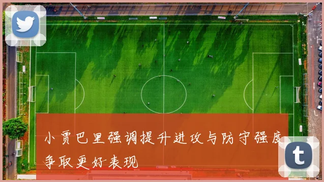 小贾巴里强调提升进攻与防守强度争取更好表现