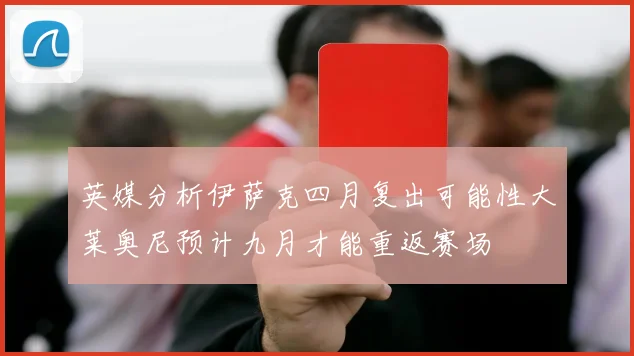 英媒分析伊萨克四月复出可能性大莱奥尼预计九月才能重返赛场