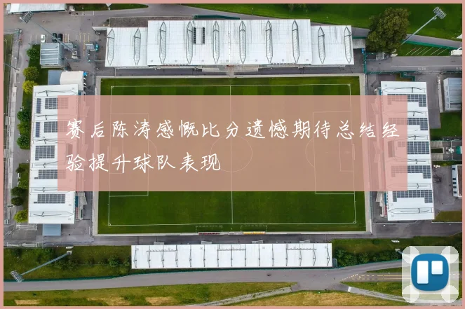 赛后陈涛感慨比分遗憾期待总结经验提升球队表现